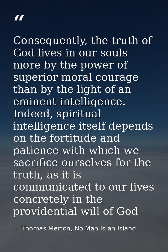 Consequently, the truth of God lives in our souls more by the power of superior moral courage than by the light of an em — Thomas Merton, No Man Is an Island