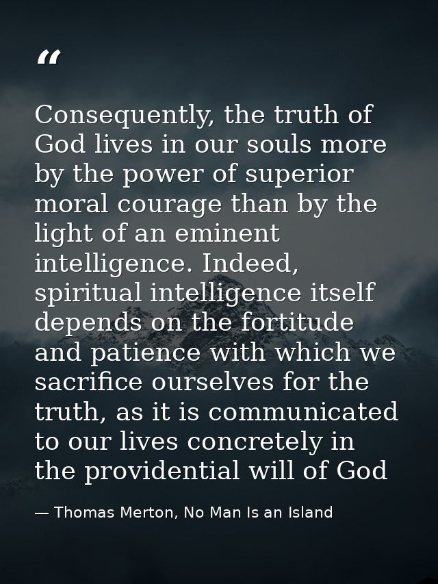 Consequently, the truth of God lives in our souls more by the power of superior moral courage than by the light of an em — Thomas Merton, No Man Is an Island