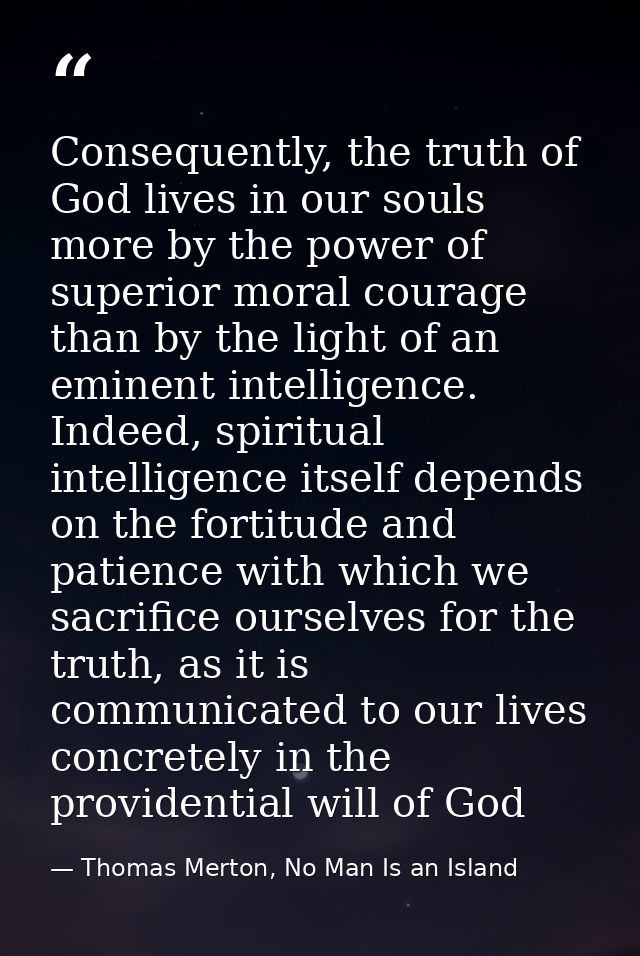 Consequently, the truth of God lives in our souls more by the power of superior moral courage than by the light of an em — Thomas Merton, No Man Is an Island
