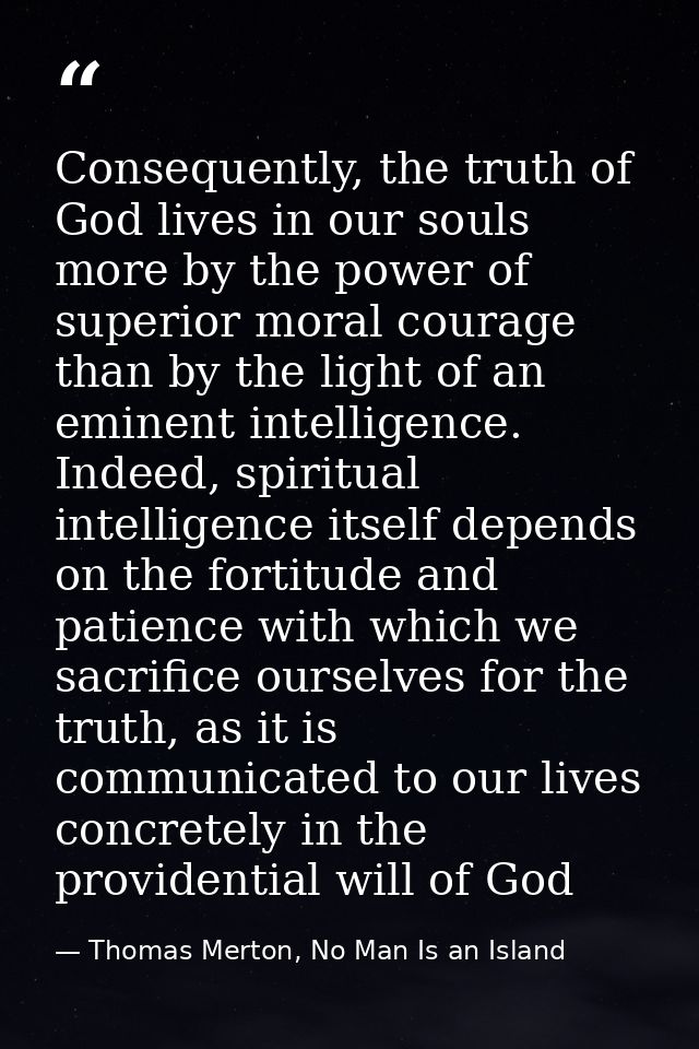 Consequently, the truth of God lives in our souls more by the power of superior moral courage than by the light of an em — Thomas Merton, No Man Is an Island