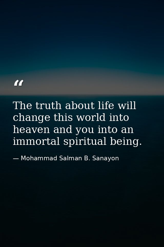 The truth﻿ about life will change this world into heaven and you into an immortal spiritual being. — Mohammad Salman B. Sanayon