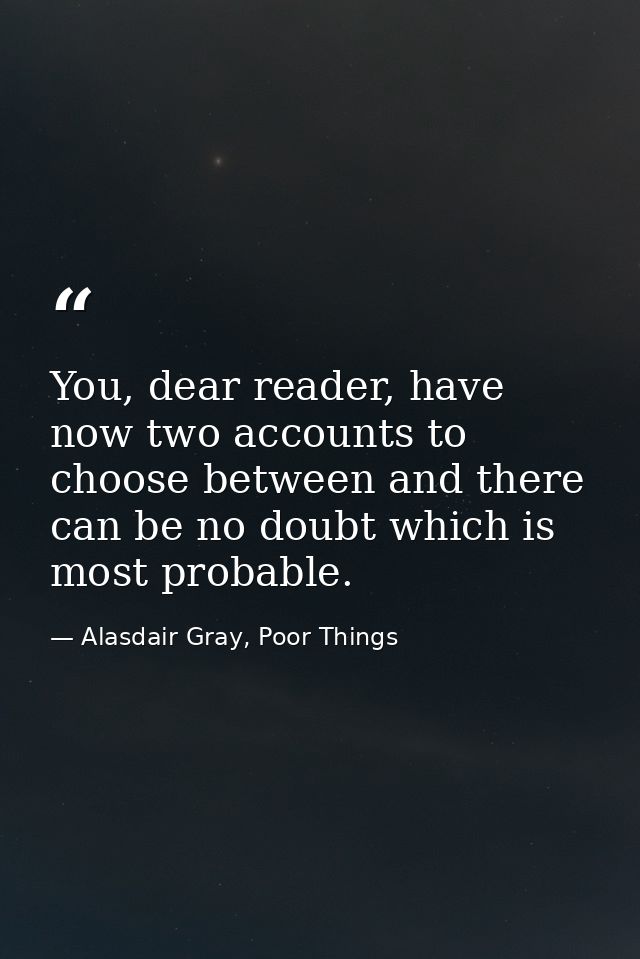 You, dear reader, have now two accounts to choose between and there can be no doubt which is most probable. — Alasdair Gray, Poor Things