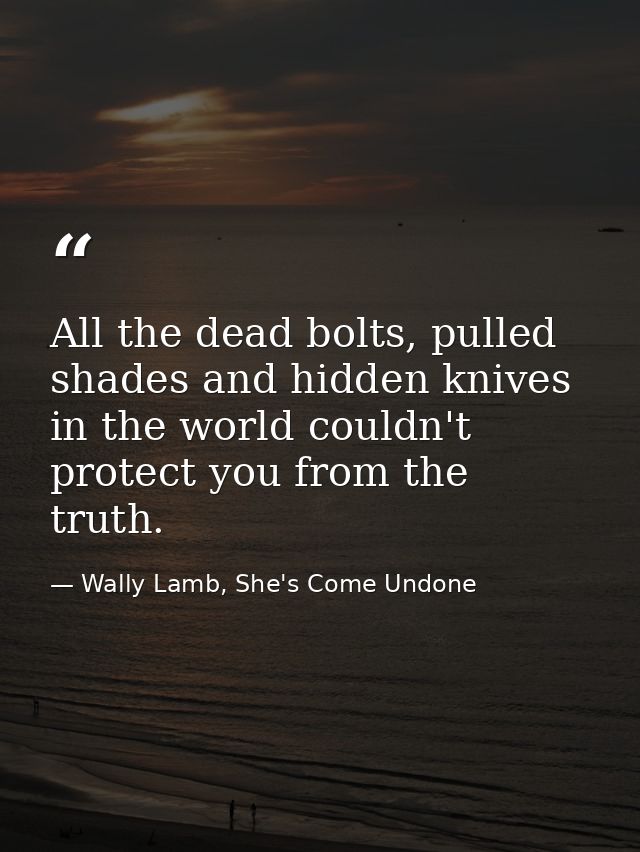 All the dead bolts, pulled shades and hidden knives in the world couldn't protect you from the truth. — Wally Lamb, She's Come Undone