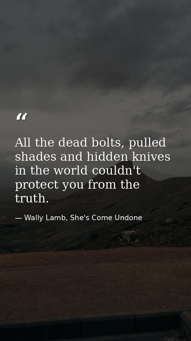 All the dead bolts, pulled shades and hidden knives in the world couldn't protect you from the truth. — Wally Lamb, She's Come Undone