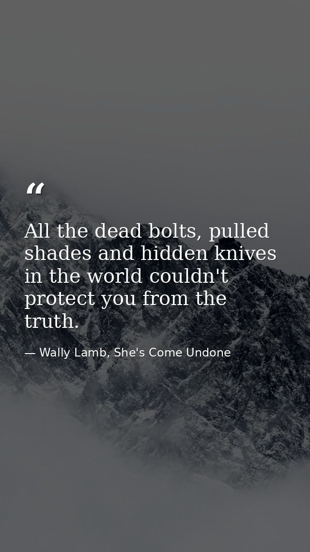All the dead bolts, pulled shades and hidden knives in the world couldn't protect you from the truth. — Wally Lamb, She's Come Undone
