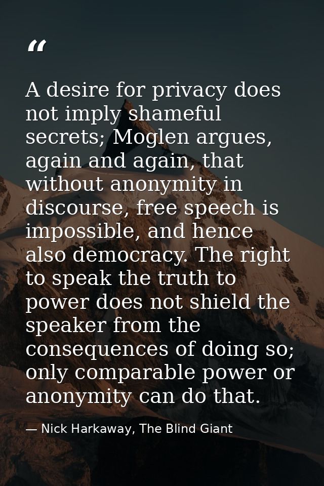 A desire for privacy does not imply shameful secrets; Moglen argues, again and again, that without anonymity in discours — Nick Harkaway, The Blind Giant