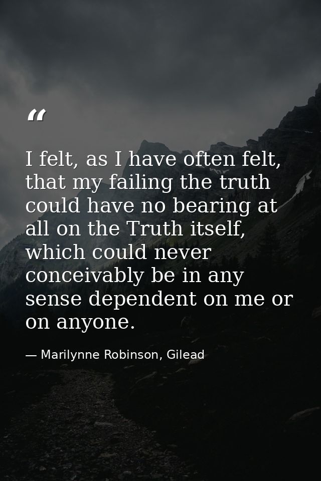 I felt, as I have often felt, that my failing the truth could have no bearing at all on the Truth itself, which could ne — Marilynne Robinson, Gilead