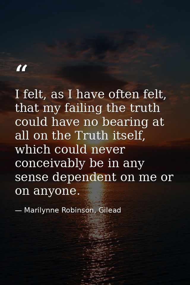 I felt, as I have often felt, that my failing the truth could have no bearing at all on the Truth itself, which could ne — Marilynne Robinson, Gilead
