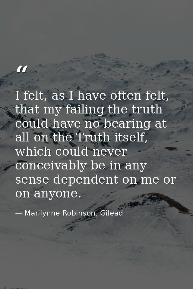I felt, as I have often felt, that my failing the truth could have no bearing at all on the Truth itself, which could ne — Marilynne Robinson, Gilead