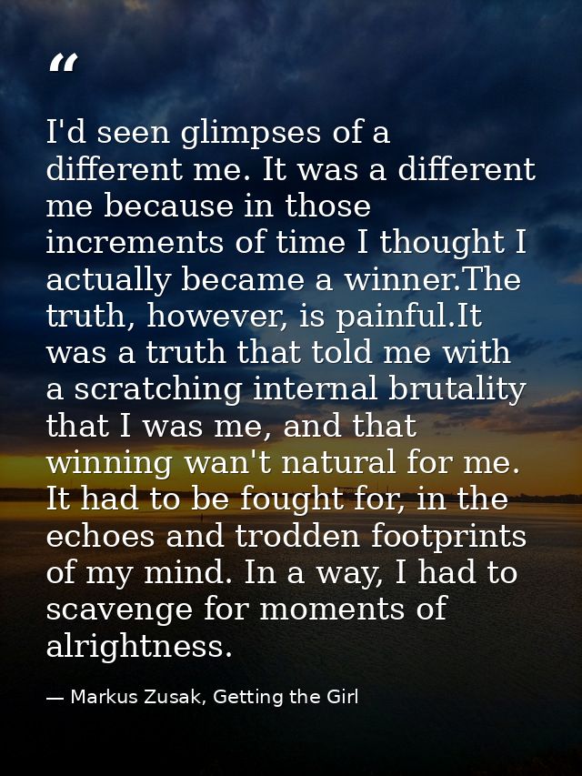 I'd seen glimpses of a different me. It was a different me because in those increments of time I thought I actually beca — Markus Zusak, Getting the Girl