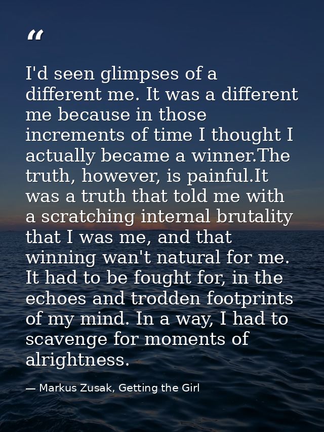 I'd seen glimpses of a different me. It was a different me because in those increments of time I thought I actually beca — Markus Zusak, Getting the Girl