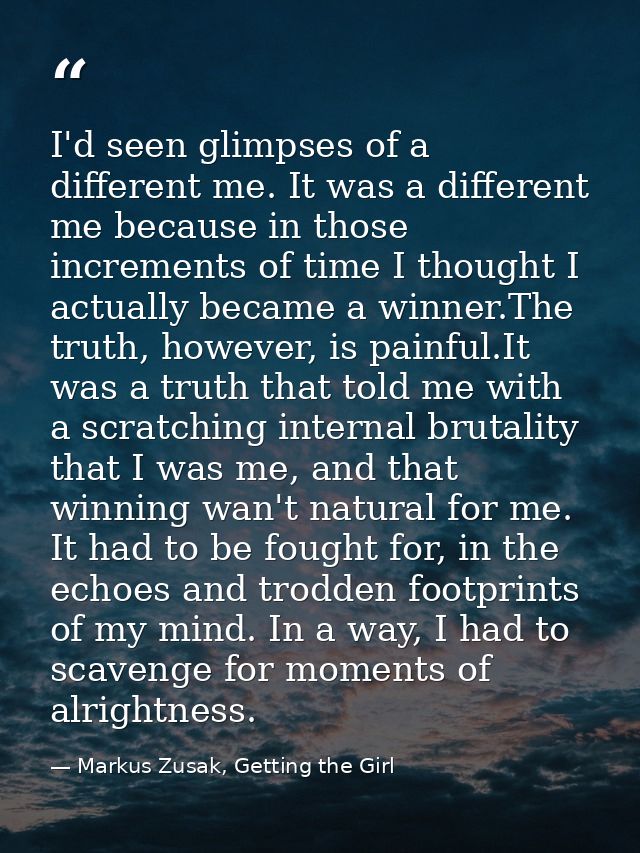 I'd seen glimpses of a different me. It was a different me because in those increments of time I thought I actually beca — Markus Zusak, Getting the Girl