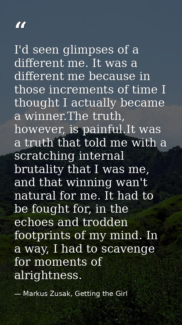 I'd seen glimpses of a different me. It was a different me because in those increments of time I thought I actually beca — Markus Zusak, Getting the Girl