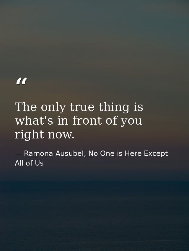 The only true thing is what's in front of you right now. — Ramona Ausubel, No One is Here Except All of Us