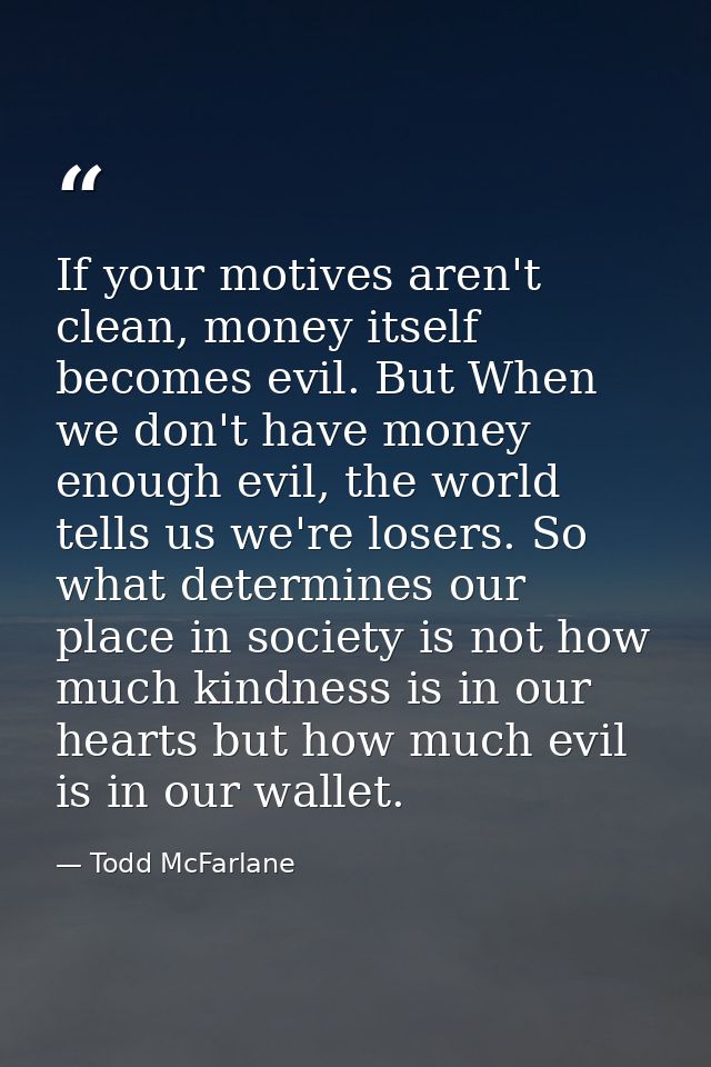 If your motives aren't clean, money itself becomes evil. But When we don't have money enough evil, the world tells us we — Todd McFarlane