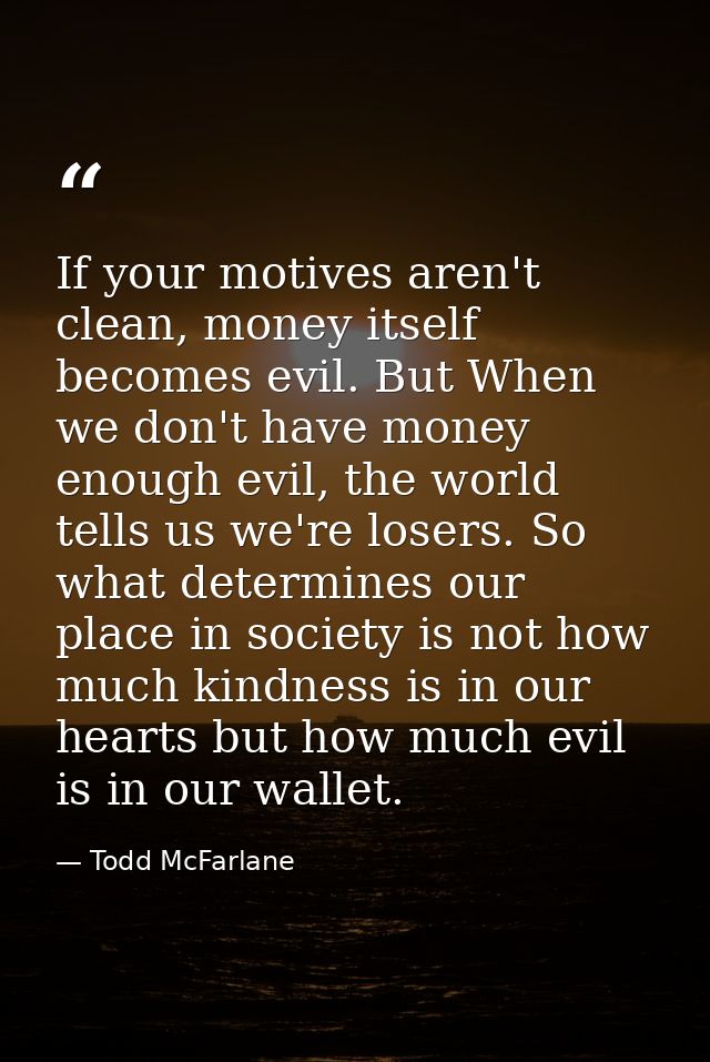 If your motives aren't clean, money itself becomes evil. But When we don't have money enough evil, the world tells us we — Todd McFarlane