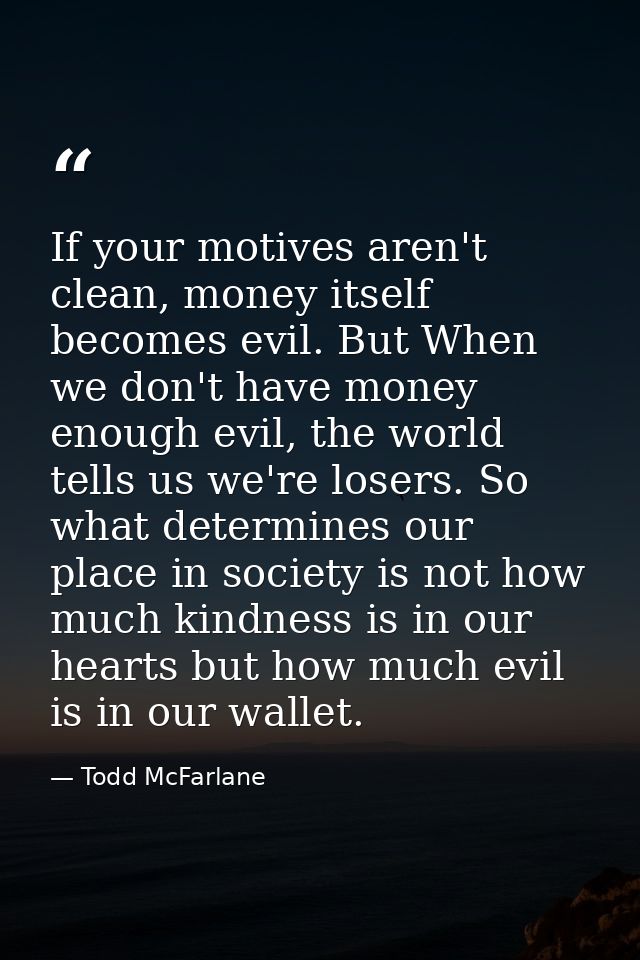 If your motives aren't clean, money itself becomes evil. But When we don't have money enough evil, the world tells us we — Todd McFarlane
