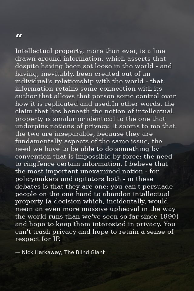Intellectual property, more than ever, is a line drawn around information, which asserts that despite having been set lo — Nick Harkaway, The Blind Giant