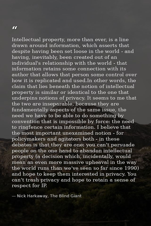 Intellectual property, more than ever, is a line drawn around information, which asserts that despite having been set lo — Nick Harkaway, The Blind Giant
