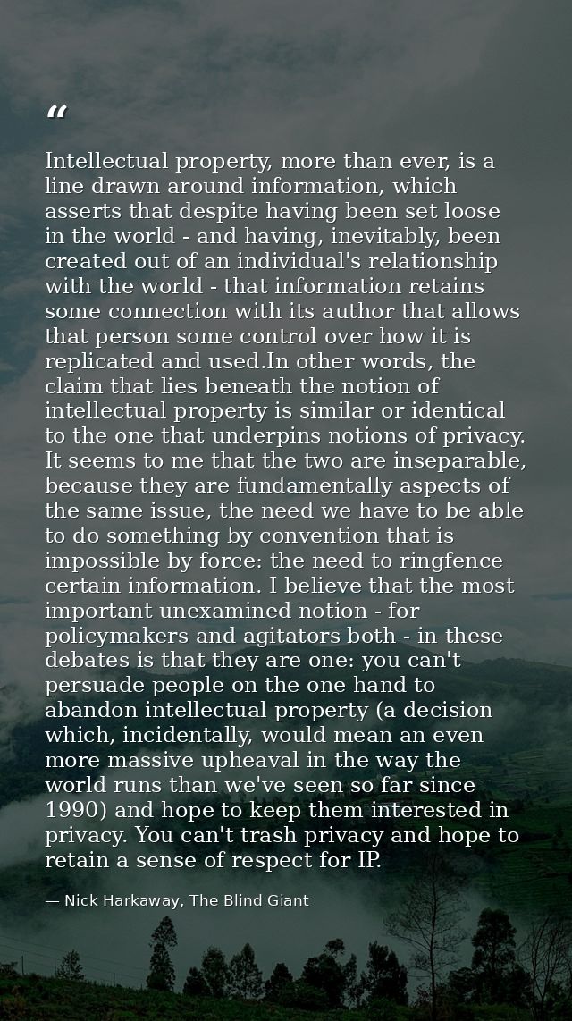 Intellectual property, more than ever, is a line drawn around information, which asserts that despite having been set lo — Nick Harkaway, The Blind Giant