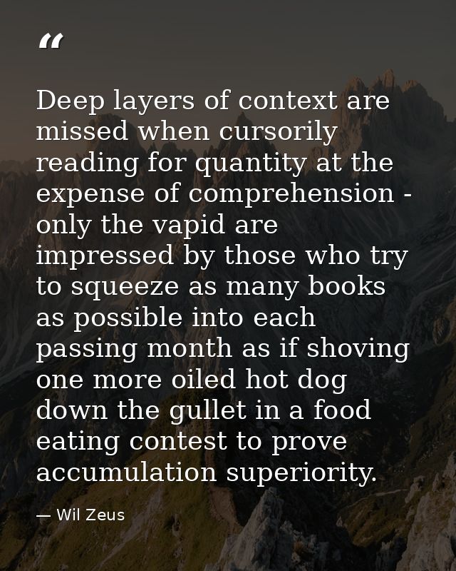 Deep layers of context are missed when cursorily reading for quantity at the expense of comprehension - only the vapid a — Wil Zeus