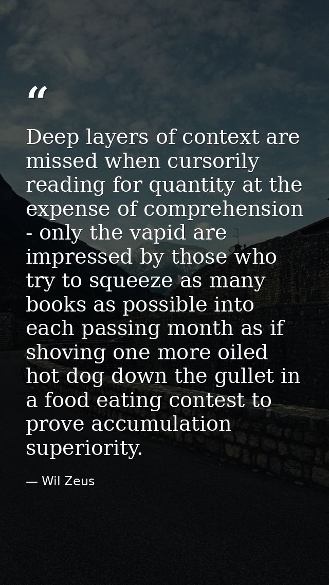 Deep layers of context are missed when cursorily reading for quantity at the expense of comprehension - only the vapid a — Wil Zeus