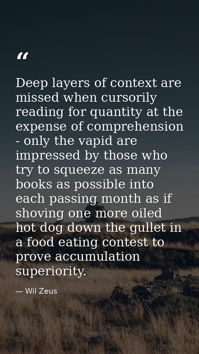 Deep layers of context are missed when cursorily reading for quantity at the expense of comprehension - only the vapid a — Wil Zeus