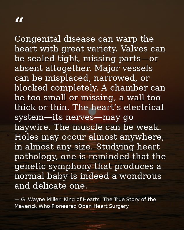 Congenital disease can warp the heart with great variety. Valves can be sealed tight, missing parts—or absent altogether — G. Wayne Miller, King of Hearts: The True Story of the Maverick Who Pioneered Open Heart Surgery