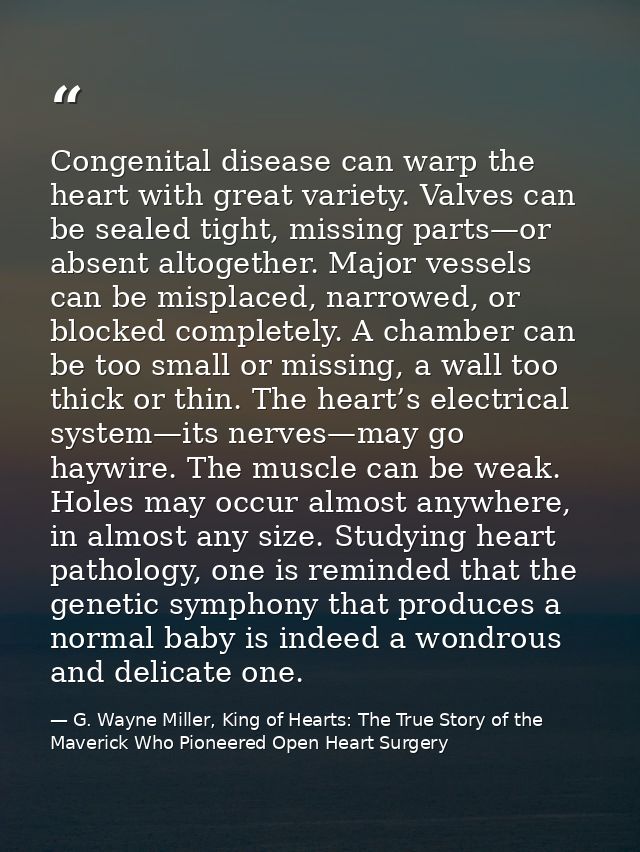 Congenital disease can warp the heart with great variety. Valves can be sealed tight, missing parts—or absent altogether — G. Wayne Miller, King of Hearts: The True Story of the Maverick Who Pioneered Open Heart Surgery