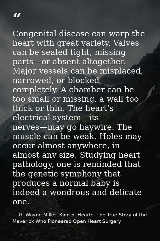 Congenital disease can warp the heart with great variety. Valves can be sealed tight, missing parts—or absent altogether — G. Wayne Miller, King of Hearts: The True Story of the Maverick Who Pioneered Open Heart Surgery