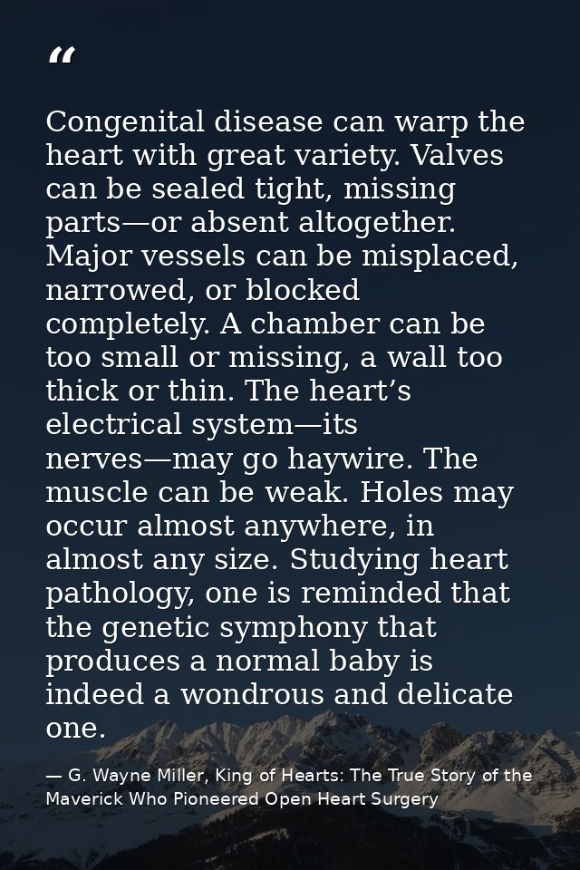 Congenital disease can warp the heart with great variety. Valves can be sealed tight, missing parts—or absent altogether — G. Wayne Miller, King of Hearts: The True Story of the Maverick Who Pioneered Open Heart Surgery