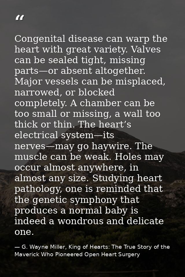 Congenital disease can warp the heart with great variety. Valves can be sealed tight, missing parts—or absent altogether — G. Wayne Miller, King of Hearts: The True Story of the Maverick Who Pioneered Open Heart Surgery
