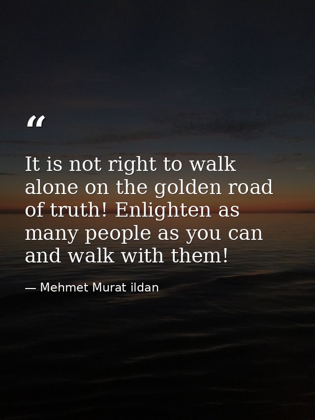 It is not right to walk alone on the golden road of truth! Enlighten as many people as you can and walk with them! — Mehmet Murat ildan