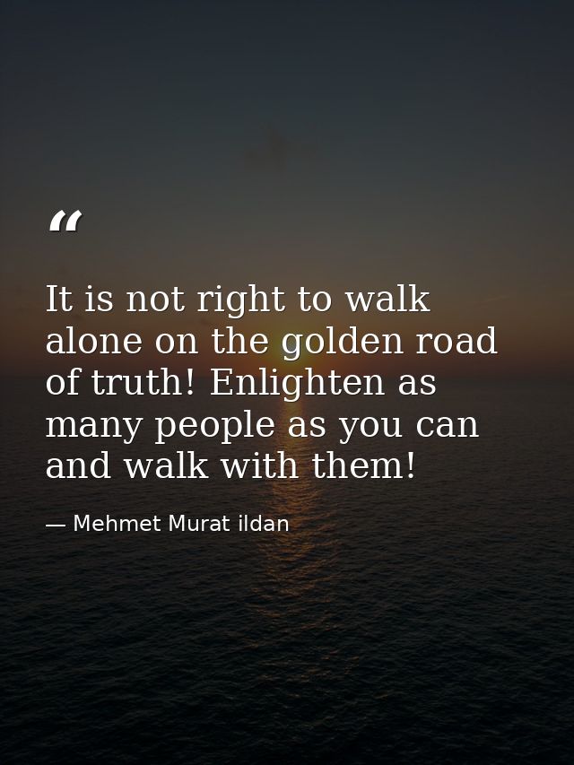 It is not right to walk alone on the golden road of truth! Enlighten as many people as you can and walk with them! — Mehmet Murat ildan