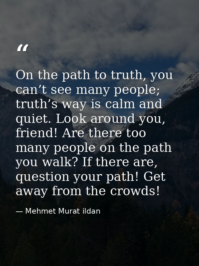 On the path to truth, you can’t see many people; truth’s way is calm and quiet. Look around you, friend! Are there too m — Mehmet Murat ildan