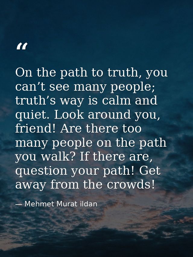 On the path to truth, you can’t see many people; truth’s way is calm and quiet. Look around you, friend! Are there too m — Mehmet Murat ildan