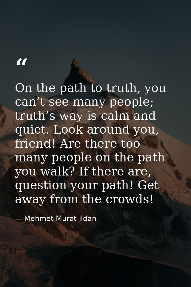 On the path to truth, you can’t see many people; truth’s way is calm and quiet. Look around you, friend! Are there too m — Mehmet Murat ildan