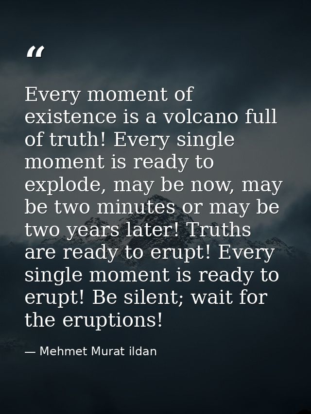 Every moment of existence is a volcano full of truth! Every single moment is ready to explode, may be now, may be two mi — Mehmet Murat ildan