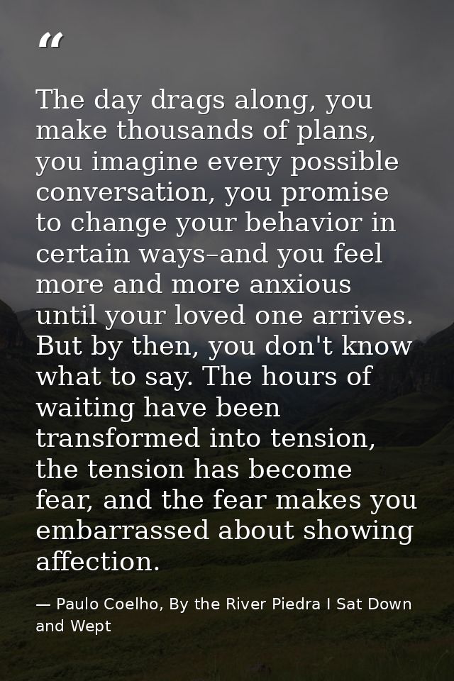 The day drags along, you make thousands of plans, you imagine every possible conversation, you promise to change your be — Paulo Coelho, By the River Piedra I Sat Down and Wept