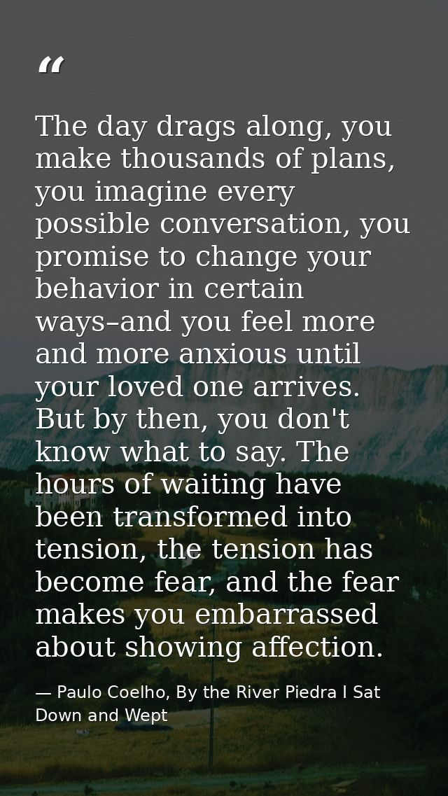 The day drags along, you make thousands of plans, you imagine every possible conversation, you promise to change your be — Paulo Coelho, By the River Piedra I Sat Down and Wept