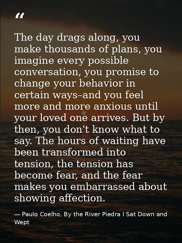 The day drags along, you make thousands of plans, you imagine every possible conversation, you promise to change your be — Paulo Coelho, By the River Piedra I Sat Down and Wept