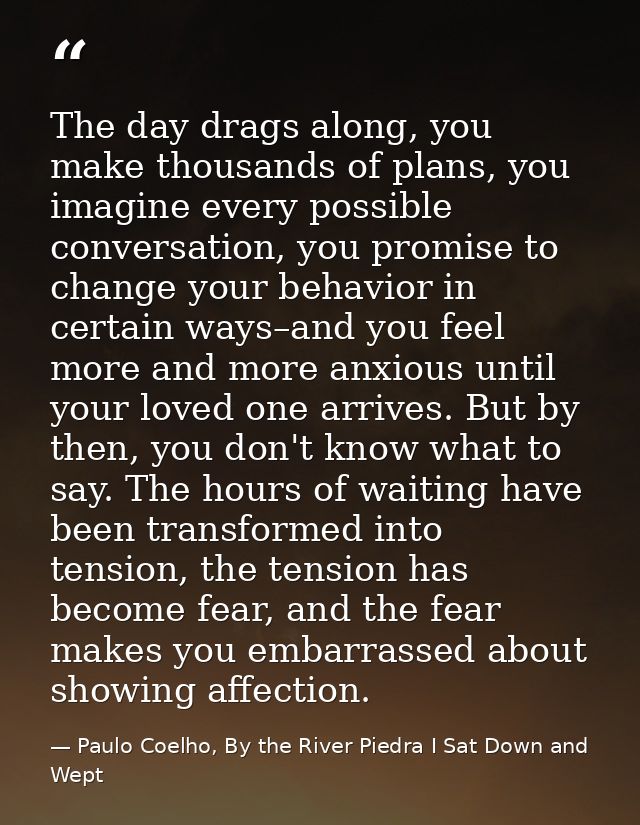 The day drags along, you make thousands of plans, you imagine every possible conversation, you promise to change your be — Paulo Coelho, By the River Piedra I Sat Down and Wept