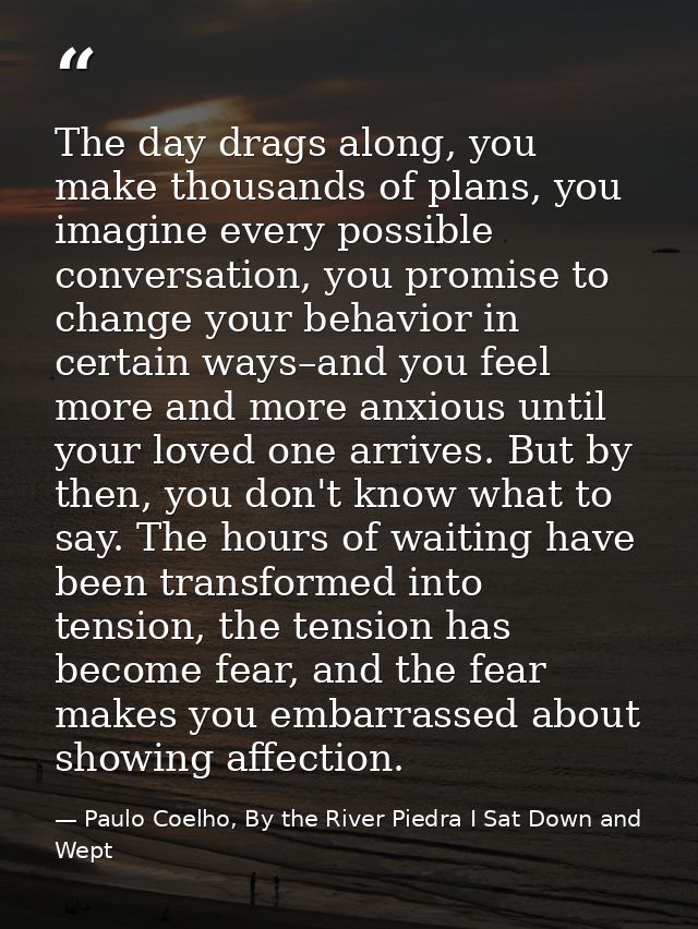 The day drags along, you make thousands of plans, you imagine every possible conversation, you promise to change your be — Paulo Coelho, By the River Piedra I Sat Down and Wept