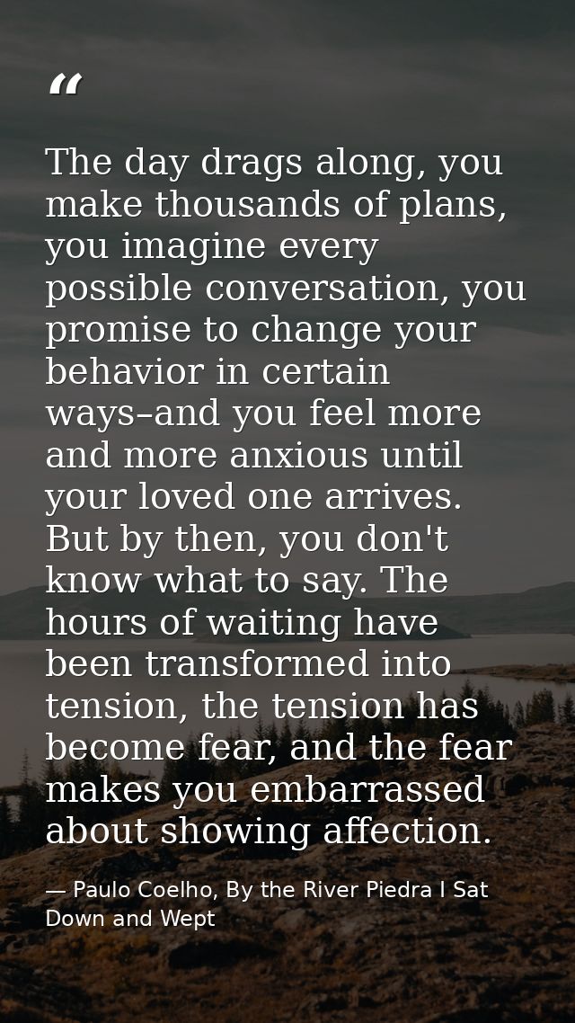 The day drags along, you make thousands of plans, you imagine every possible conversation, you promise to change your be — Paulo Coelho, By the River Piedra I Sat Down and Wept