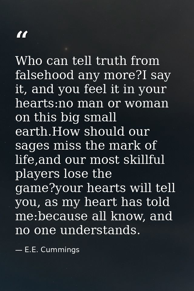 Who can tell truth from falsehood any more?I say it, and you feel it in your hearts:no man or woman on this big small ea — E.E. Cummings