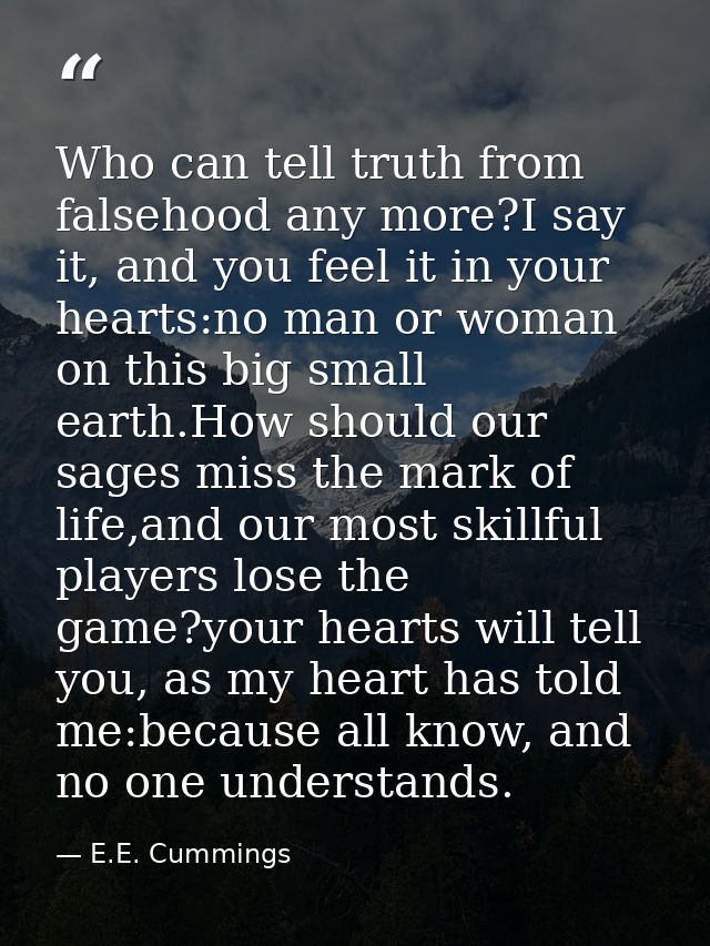 Who can tell truth from falsehood any more?I say it, and you feel it in your hearts:no man or woman on this big small ea — E.E. Cummings