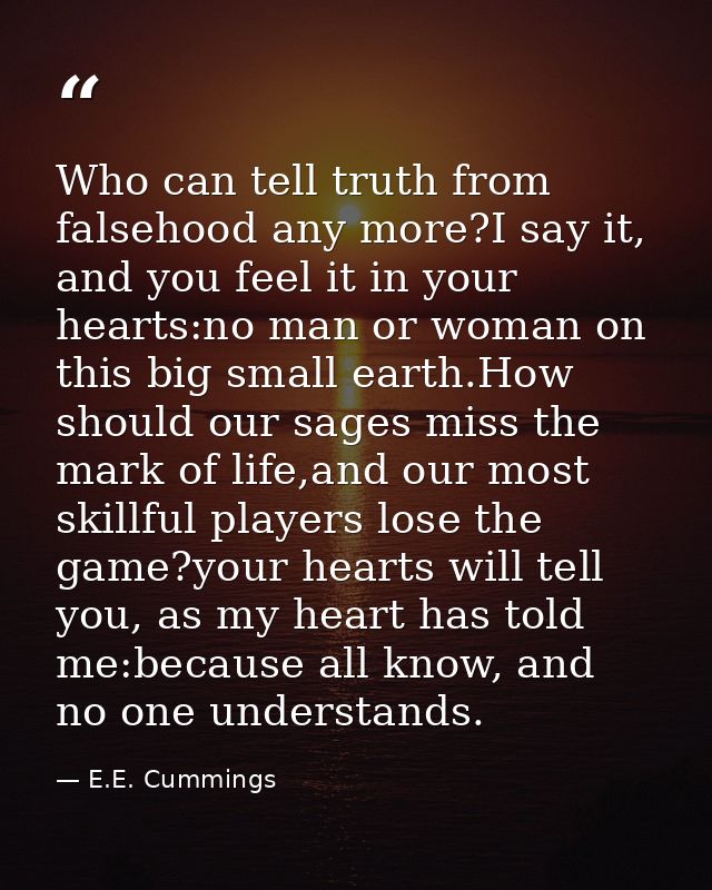 Who can tell truth from falsehood any more?I say it, and you feel it in your hearts:no man or woman on this big small ea — E.E. Cummings