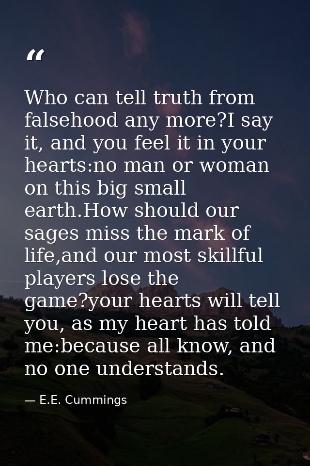 Who can tell truth from falsehood any more?I say it, and you feel it in your hearts:no man or woman on this big small ea — E.E. Cummings