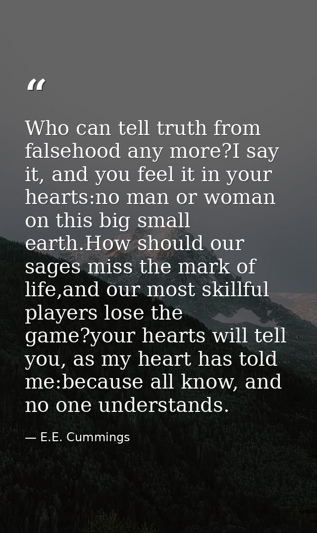 Who can tell truth from falsehood any more?I say it, and you feel it in your hearts:no man or woman on this big small ea — E.E. Cummings