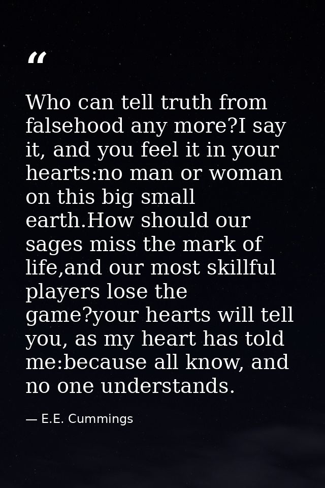 Who can tell truth from falsehood any more?I say it, and you feel it in your hearts:no man or woman on this big small ea — E.E. Cummings